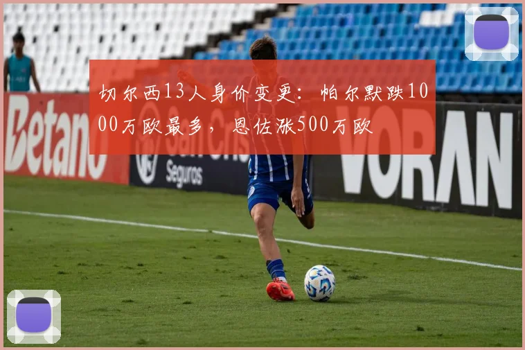 切尔西13人身价变更：帕尔默跌1000万欧最多，恩佐涨500万欧