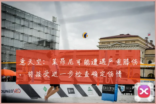 意天空：莱昂尼可能遭遇严重膝伤，将接受进一步检查确定伤情