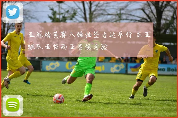 亚冠精英赛八强抽签吉达举行 东亚球队面临西亚客场考验