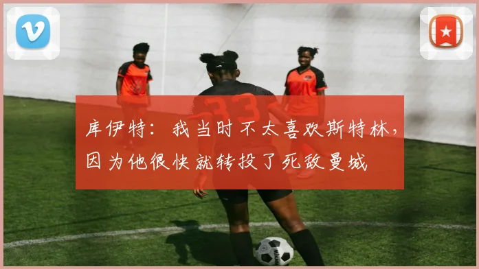 库伊特：我当时不太喜欢斯特林，因为他很快就转投了死敌曼城