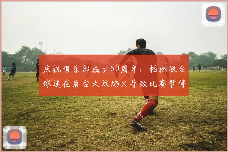 庆祝俱乐部成立60周年，柏林联合球迷在看台大放焰火导致比赛暂停