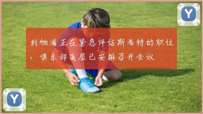 利物浦正在紧急评估斯洛特的职位，俱乐部高层已安排召开会议