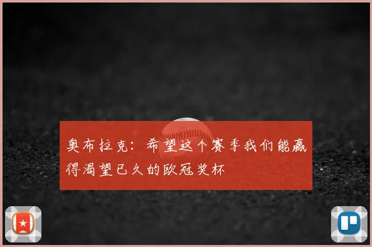奥布拉克：希望这个赛季我们能赢得渴望已久的欧冠奖杯