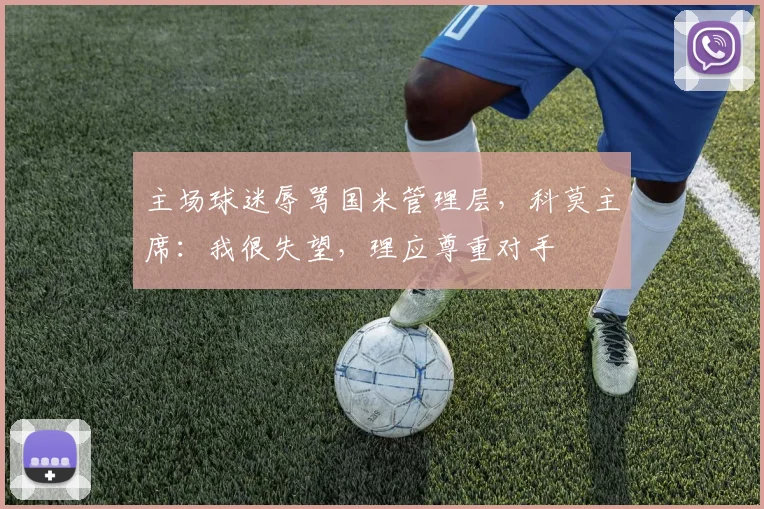 主场球迷辱骂国米管理层，科莫主席：我很失望，理应尊重对手