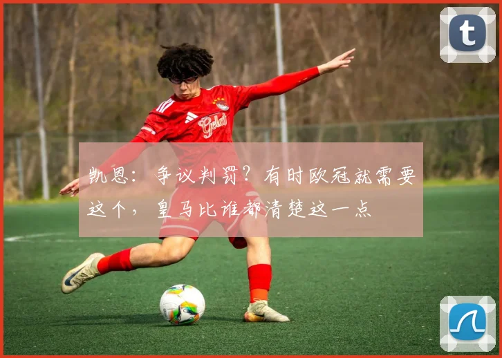 凯恩：争议判罚？有时欧冠就需要这个，皇马比谁都清楚这一点