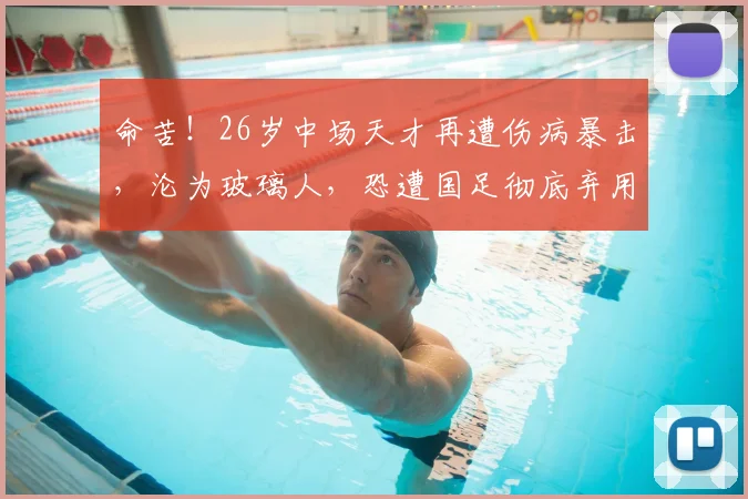 命苦！26岁中场天才再遭伤病暴击，沦为玻璃人，恐遭国足彻底弃用