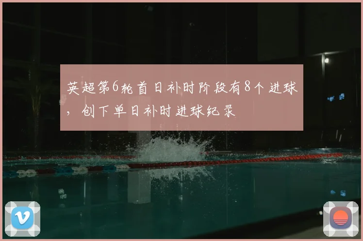 英超第6轮首日补时阶段有8个进球，创下单日补时进球纪录