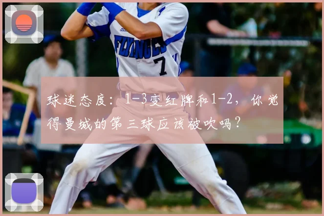 球迷态度：1-3变红牌和1-2，你觉得曼城的第三球应该被吹吗？