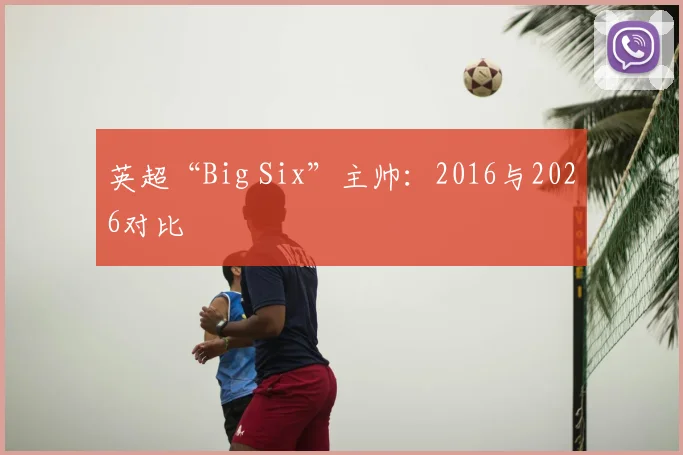 英超“Big Six”主帅：2016与2026对比