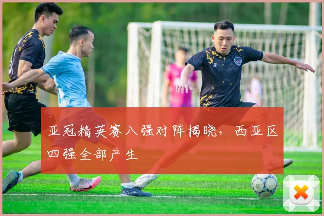 亚冠精英赛八强对阵揭晓，西亚区四强全部产生
