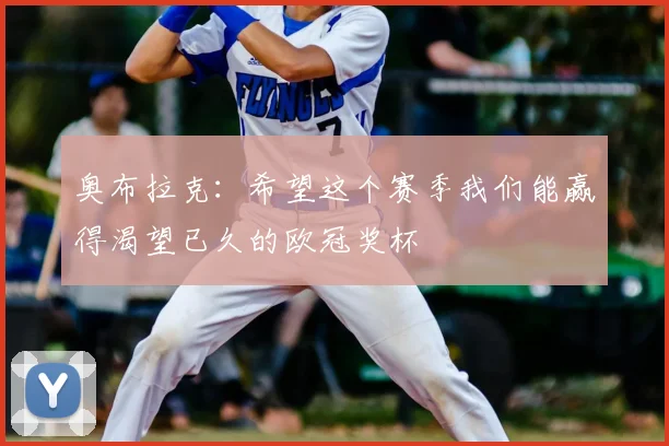 奥布拉克：希望这个赛季我们能赢得渴望已久的欧冠奖杯