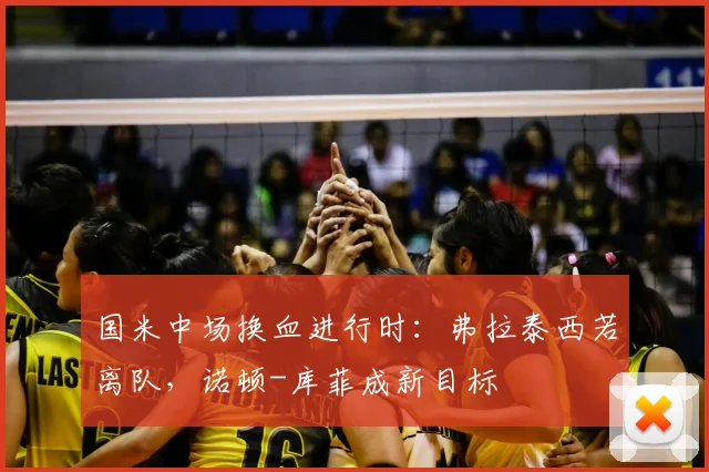 国米中场换血进行时：弗拉泰西若离队，诺顿-库菲成新目标