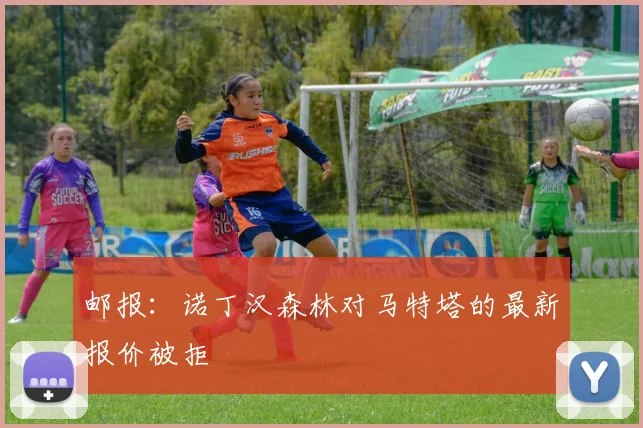 邮报：诺丁汉森林对马特塔的最新报价被拒