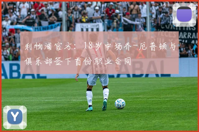 利物浦官方：18岁中场乔-厄普顿与俱乐部签下首份职业合同