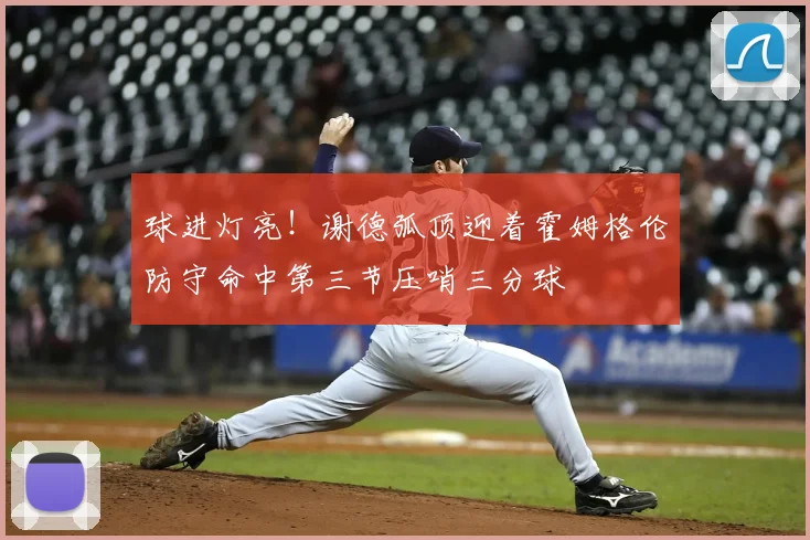 球进灯亮！谢德弧顶迎着霍姆格伦防守命中第三节压哨三分球