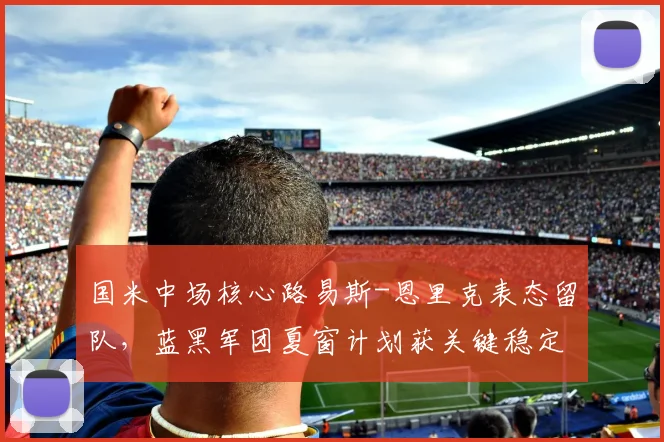 国米中场核心路易斯-恩里克表态留队，蓝黑军团夏窗计划获关键稳定