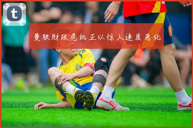 曼联财政危机正以惊人速度恶化