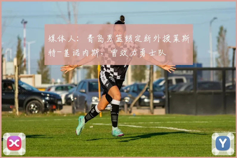 媒体人：青岛男篮锁定新外援莱斯特-基诺内斯，曾效力勇士队