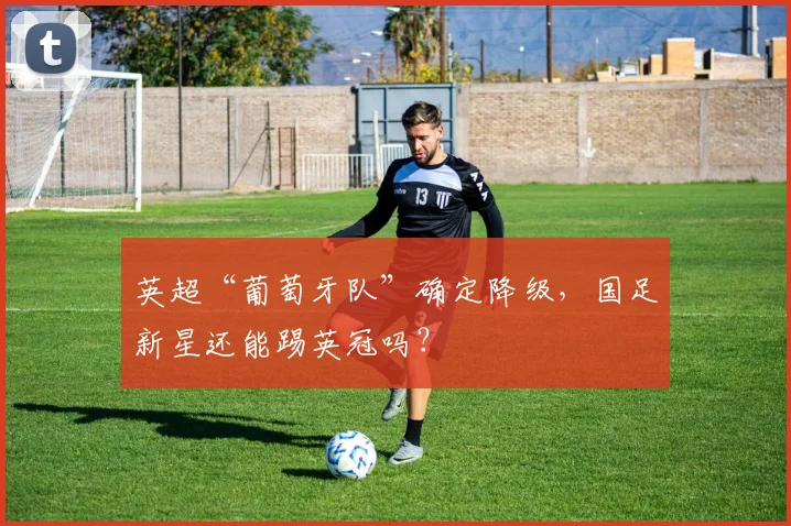 英超“葡萄牙队”确定降级，国足新星还能踢英冠吗？