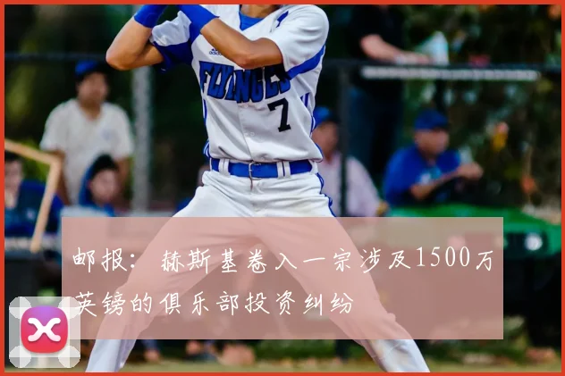 邮报：赫斯基卷入一宗涉及1500万英镑的俱乐部投资纠纷