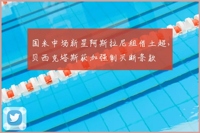 国米中场新星阿斯拉尼租借土超，贝西克塔斯获加强制买断条款