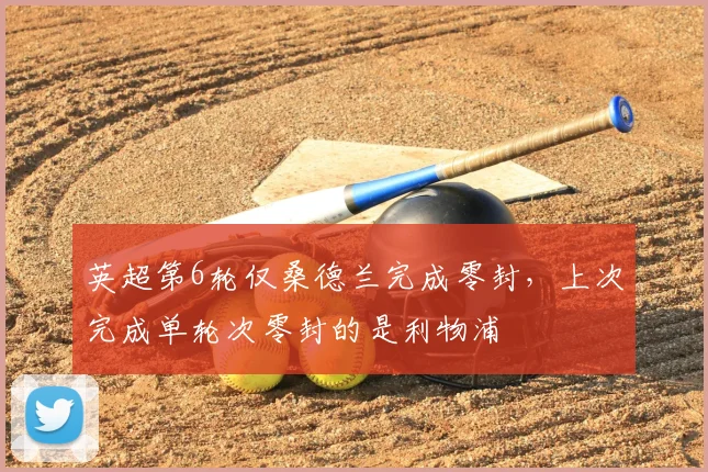 英超第6轮仅桑德兰完成零封，上次完成单轮次零封的是利物浦