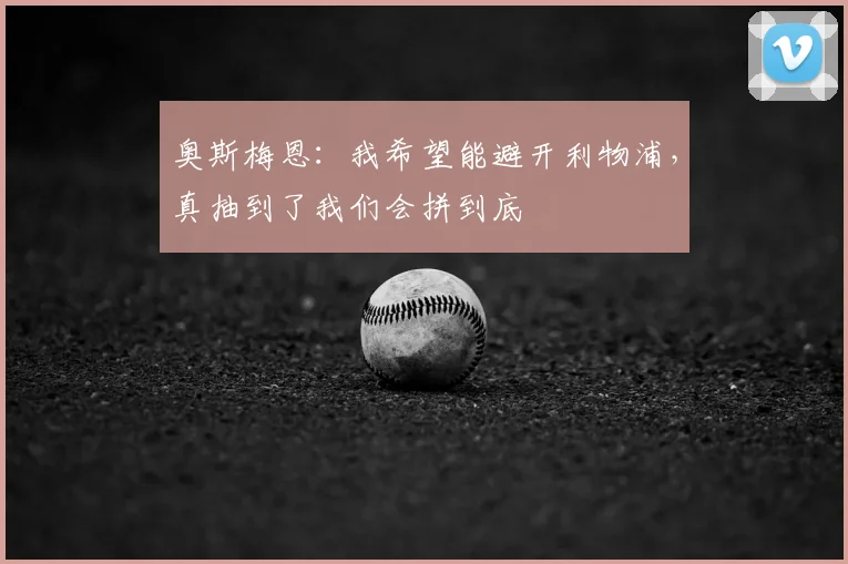 奥斯梅恩：我希望能避开利物浦，真抽到了我们会拼到底