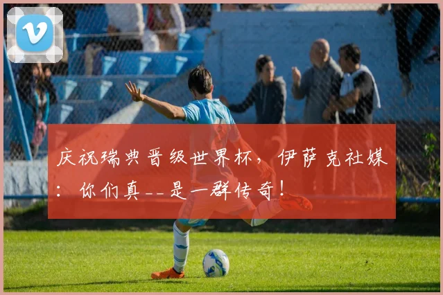 庆祝瑞典晋级世界杯，伊萨克社媒：你们真__是一群传奇！