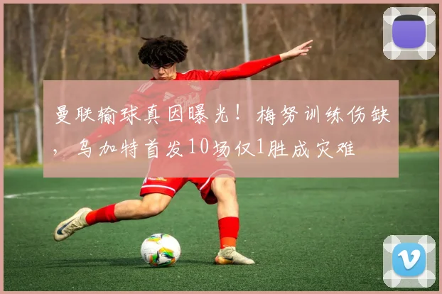 曼联输球真因曝光！梅努训练伤缺，乌加特首发10场仅1胜成灾难