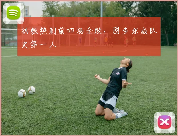 执教热刺前四场全败，图多尔成队史第一人