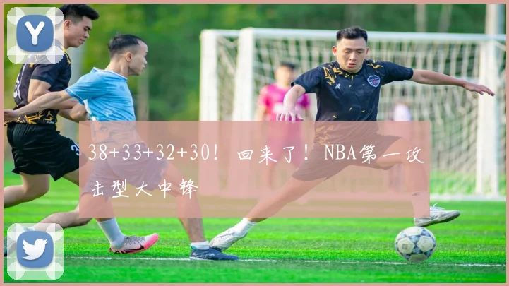38+33+32+30！回来了！NBA第一攻击型大中锋