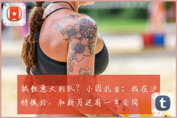 执教意大利队？小因扎吉：我在沙特很好，和新月还有一年合同