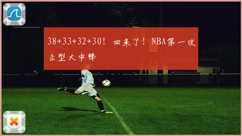38+33+32+30！回来了！NBA第一攻击型大中锋