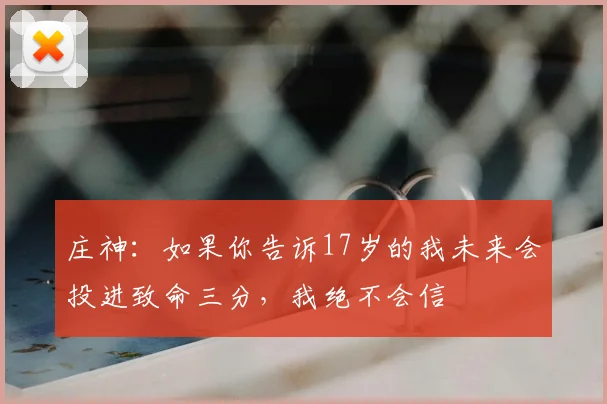 庄神：如果你告诉17岁的我未来会投进致命三分，我绝不会信