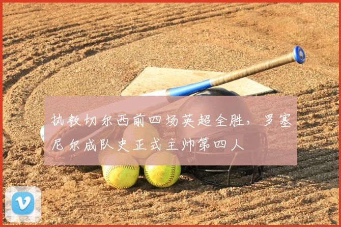 执教切尔西前四场英超全胜，罗塞尼尔成队史正式主帅第四人