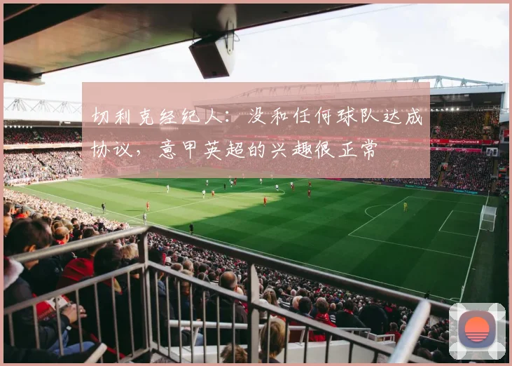 切利克经纪人：没和任何球队达成协议，意甲英超的兴趣很正常