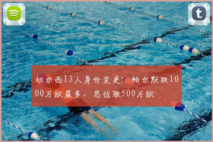 切尔西13人身价变更：帕尔默跌1000万欧最多，恩佐涨500万欧