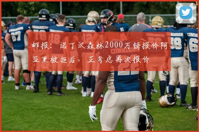 邮报：诺丁汉森林2000万镑报价阿亚里被拒后，正考虑再次报价