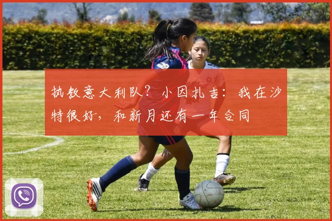 执教意大利队？小因扎吉：我在沙特很好，和新月还有一年合同