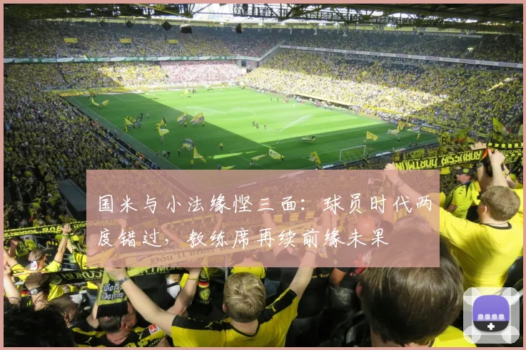 国米与小法缘悭三面：球员时代两度错过，教练席再续前缘未果