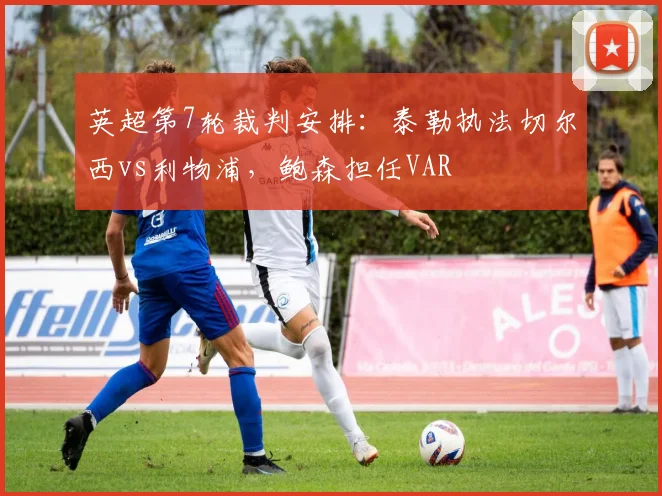 英超第7轮裁判安排：泰勒执法切尔西vs利物浦，鲍森担任VAR