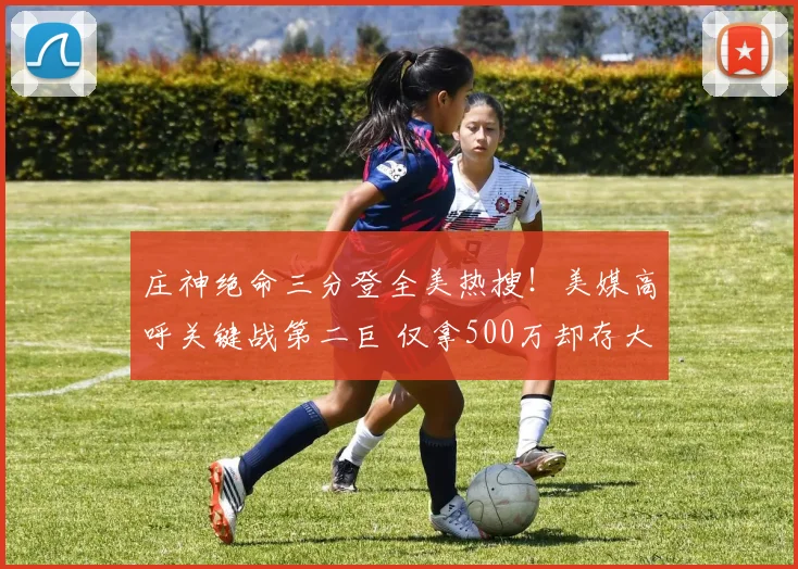 庄神绝命三分登全美热搜！美媒高呼关键战第二巨 仅拿500万却存大心脏