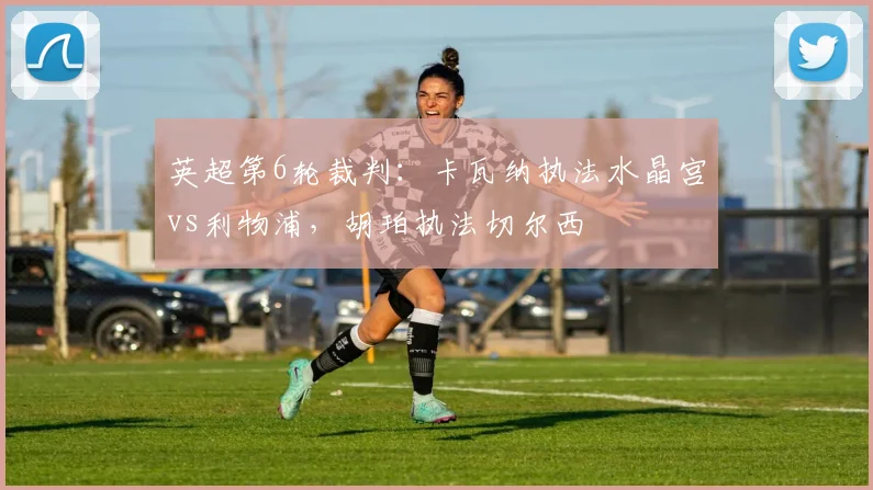 英超第6轮裁判：卡瓦纳执法水晶宫vs利物浦，胡珀执法切尔西