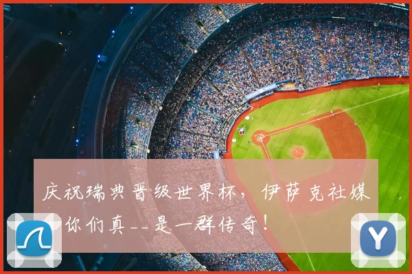 庆祝瑞典晋级世界杯，伊萨克社媒：你们真__是一群传奇！