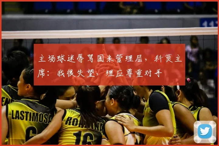 主场球迷辱骂国米管理层，科莫主席：我很失望，理应尊重对手