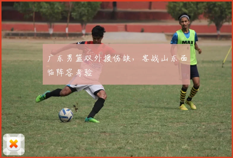 广东男篮双外援伤缺，客战山东面临阵容考验