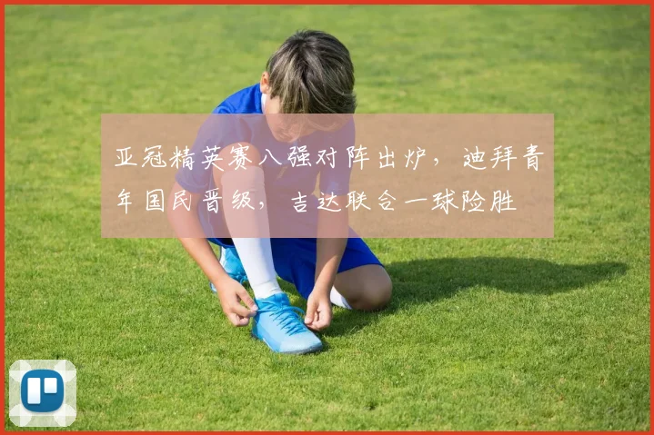 亚冠精英赛八强对阵出炉，迪拜青年国民晋级，吉达联合一球险胜