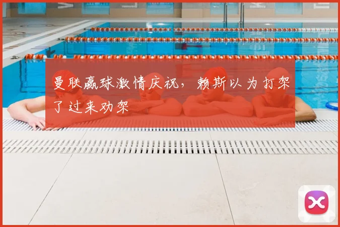 曼联赢球激情庆祝，赖斯以为打架了过来劝架