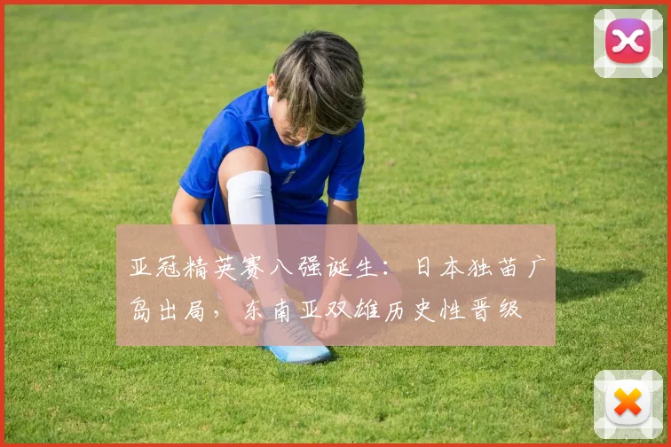 亚冠精英赛八强诞生：日本独苗广岛出局，东南亚双雄历史性晋级