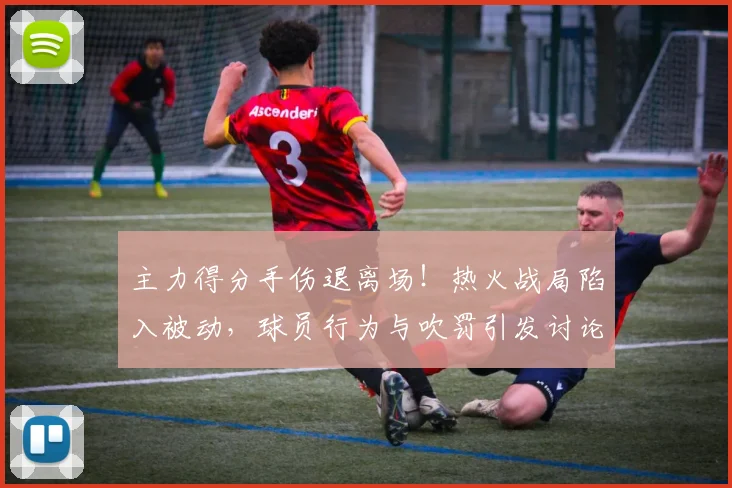 主力得分手伤退离场！热火战局陷入被动，球员行为与吹罚引发讨论